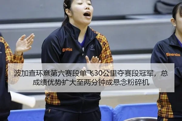 波加查环意第六赛段单飞30公里夺赛段冠军，总成绩优势扩大至两分钟成悬念粉碎机