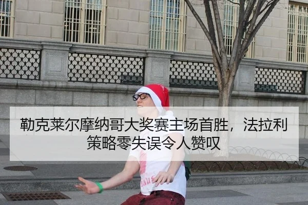 勒克莱尔摩纳哥大奖赛主场首胜，法拉利策略零失误令人赞叹