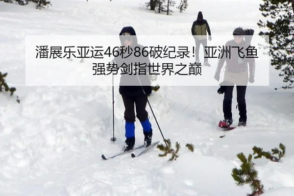 潘展乐亚运46秒86破纪录！亚洲飞鱼强势剑指世界之巅