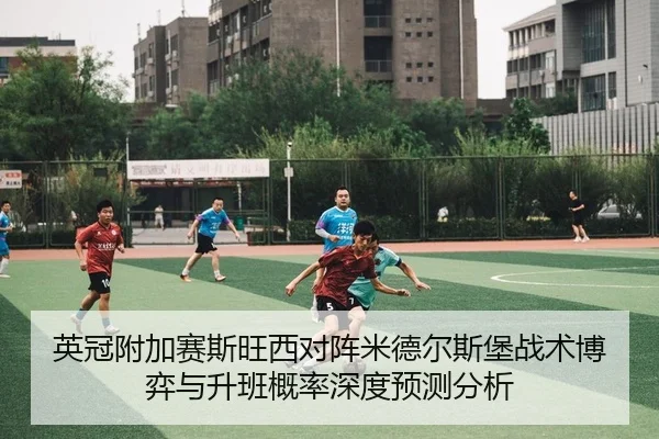 英冠附加赛斯旺西对阵米德尔斯堡战术博弈与升班概率深度预测分析