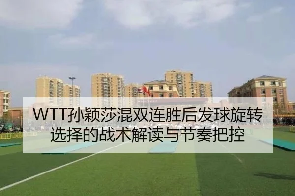 WTT孙颖莎混双连胜后发球旋转选择的战术解读与节奏把控