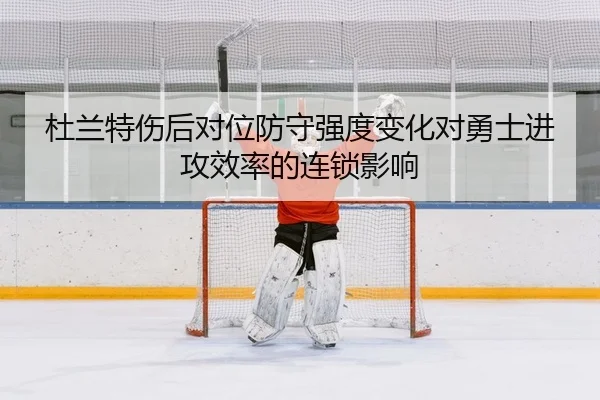 杜兰特伤后对位防守强度变化对勇士进攻效率的连锁影响
